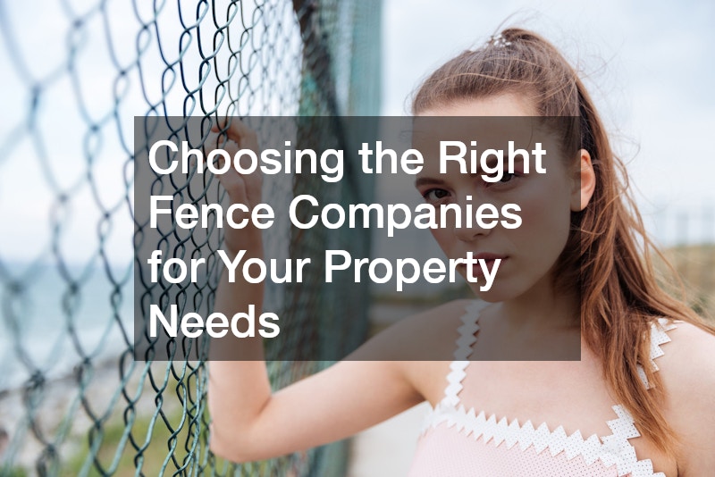 Choosing the Right Fence Companies for Your Property Needs